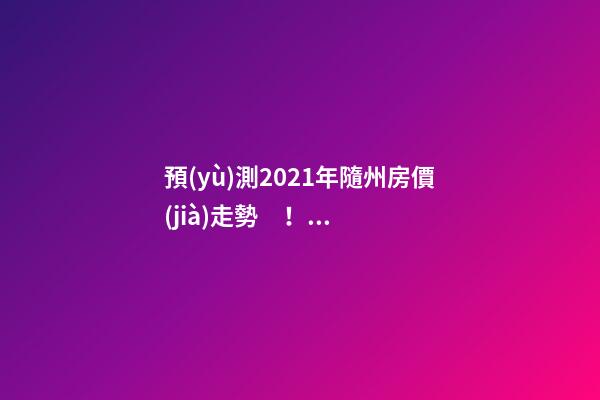 預(yù)測2021年隨州房價(jià)走勢！今年年底適合買房嗎？